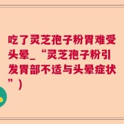 吃了灵芝孢子粉胃难受头晕_“灵芝孢子粉引发胃部不适与头晕症状”)