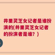 井里灵芝女记者是谁扮演的(井里灵芝女记者的扮演者是谁？)