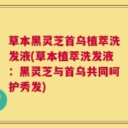 草本黑灵芝首乌植萃洗发液(草本植萃洗发液：黑灵芝与首乌共同呵护秀发)