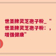 世圣牌灵芝孢子粉_“世圣牌灵芝孢子粉：，增强健康”