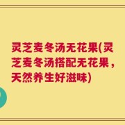 灵芝麦冬汤无花果(灵芝麦冬汤搭配无花果，天然养生好滋味)