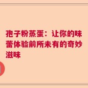 孢子粉蒸蛋：让你的味蕾体验前所未有的奇妙滋味
