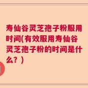 寿仙谷灵芝孢子粉服用时间(有效服用寿仙谷灵芝孢子粉的时间是什么？)