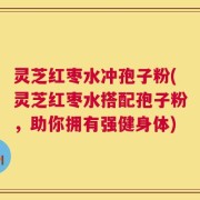 灵芝红枣水冲孢子粉(灵芝红枣水搭配孢子粉，助你拥有强健身体)