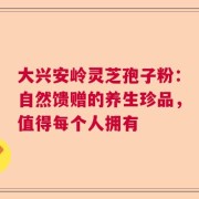 大兴安岭灵芝孢子粉：自然馈赠的养生珍品，值得每个人拥有