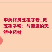 中药材灵芝孢子粉_灵芝孢子粉：与健康的天然中药材