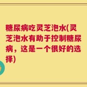 糖尿病吃灵芝泡水(灵芝泡水有助于控制糖尿病，这是一个很好的选择)