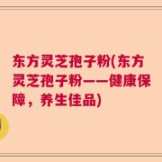 东方灵芝孢子粉(东方灵芝孢子粉——健康保障，养生佳品)