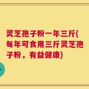 灵芝孢子粉一年三斤(每年可食用三斤灵芝孢子粉，有益健康)