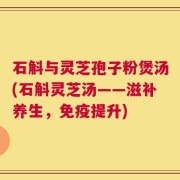 石斛与灵芝孢子粉煲汤(石斛灵芝汤——滋补养生，免疫提升)
