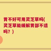 胃不好可用灵芝草吗(灵芝草能缓解胃部不适吗？)