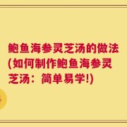 鲍鱼海参灵芝汤的做法(如何制作鲍鱼海参灵芝汤：简单易学!)