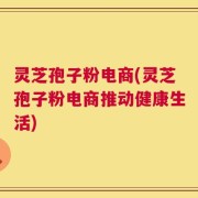 灵芝孢子粉电商(灵芝孢子粉电商推动健康生活)