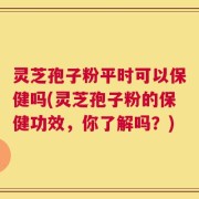 灵芝孢子粉平时可以保健吗(灵芝孢子粉的保健功效，你了解吗？)