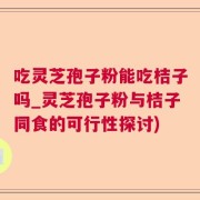 吃灵芝孢子粉能吃桔子吗_灵芝孢子粉与桔子同食的可行性探讨)