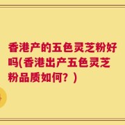 香港产的五色灵芝粉好吗(香港出产五色灵芝粉品质如何？)