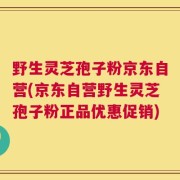 野生灵芝孢子粉京东自营(京东自营野生灵芝孢子粉正品优惠促销)