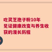 吃灵芝孢子粉10年 见证健康改变与养生收获的漫长历程