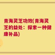 青海灵芝功效(青海灵芝的益处：探索一种健康补品)