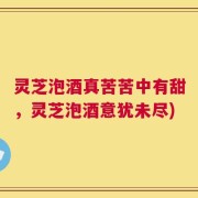 灵芝泡酒真苦苦中有甜，灵芝泡酒意犹未尽)