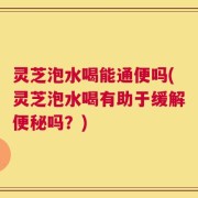 灵芝泡水喝能通便吗(灵芝泡水喝有助于缓解便秘吗？)