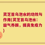 灵芝首乌泡水的功效与作用(灵芝首乌泡水：益气养颜，提高免疫力)