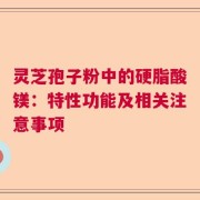 灵芝孢子粉中的硬脂酸镁：特性功能及相关注意事项