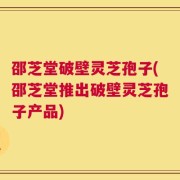 邵芝堂破壁灵芝孢子(邵芝堂推出破壁灵芝孢子产品)