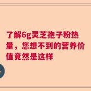 了解6g灵芝孢子粉热量，您想不到的营养价值竟然是这样