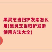 黑灵芝当归护发素怎么用(黑灵芝当归护发素使用方法大全)