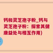 钙和灵芝孢子粉_钙与灵芝孢子粉：探索其健康益处与相互作用)