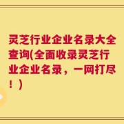 灵芝行业企业名录大全查询(全面收录灵芝行业企业名录，一网打尽！)