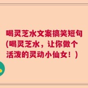 喝灵芝水文案搞笑短句(喝灵芝水，让你做个活泼的灵动小仙女！)