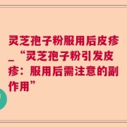 灵芝孢子粉服用后皮疹_“灵芝孢子粉引发皮疹：服用后需注意的副作用”