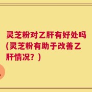 灵芝粉对乙肝有好处吗(灵芝粉有助于改善乙肝情况？)