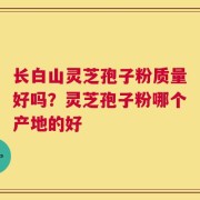 长白山灵芝孢子粉质量好吗？灵芝孢子粉哪个产地的好