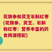 花旗参和灵芝石斛红枣(花旗参、灵芝、石斛和红枣：营养丰富的药食同源搭配)