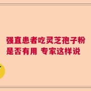 强直患者吃灵芝孢子粉是否有用 专家这样说