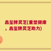 鑫玺牌灵芝(重塑健康，鑫玺牌灵芝助力)