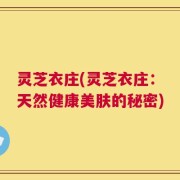 灵芝衣庄(灵芝衣庄：天然健康美肤的秘密)