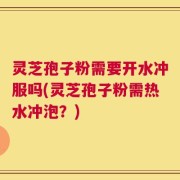 灵芝孢子粉需要开水冲服吗(灵芝孢子粉需热水冲泡？)