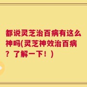 都说灵芝治百病有这么神吗(灵芝神效治百病？了解一下！)