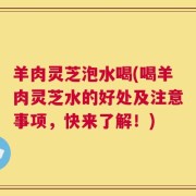 羊肉灵芝泡水喝(喝羊肉灵芝水的好处及注意事项，快来了解！)