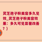 灵芝孢子粉美容多久见效_灵芝孢子粉美容效果:多久可见显著改善?)