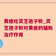 黄疸吃灵芝孢子粉_灵芝孢子粉对黄疸的辅助治疗作用