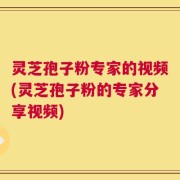 灵芝孢子粉专家的视频(灵芝孢子粉的专家分享视频)