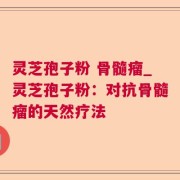 灵芝孢子粉 骨髓瘤_灵芝孢子粉：对抗骨髓瘤的天然疗法