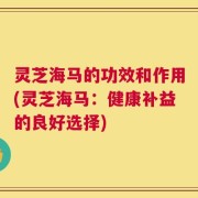 灵芝海马的功效和作用(灵芝海马：健康补益的良好选择)