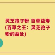 灵芝孢子粉 百草益寿(百草之王：灵芝孢子粉的益处)