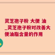 灵芝孢子粉 大便 油_灵芝孢子粉对改善大便油脂含量的作用